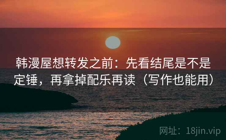 韩漫屋想转发之前:先看结尾是不是定锤,再拿掉配乐再读(写作也能用) 韩漫屋想转发之前:先看结尾是不是定锤,再拿掉配乐再读(写作也能用)