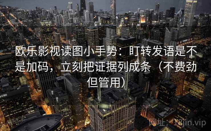 欧乐影视读图小手势：盯转发语是不是加码，立刻把证据列成条（不费劲但管用）