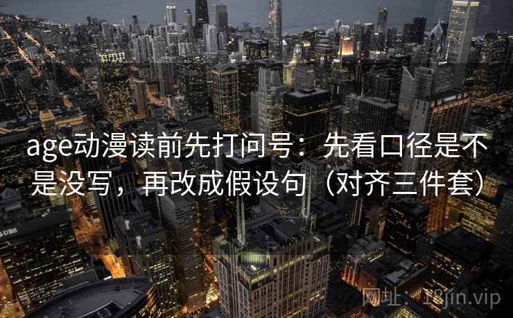 age动漫读前先打问号：先看口径是不是没写，再改成假设句（对齐三件套）