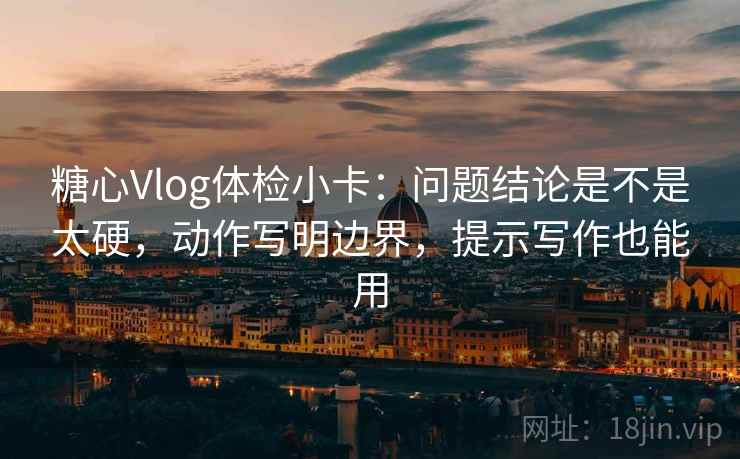 糖心Vlog体检小卡：问题结论是不是太硬，动作写明边界，提示写作也能用