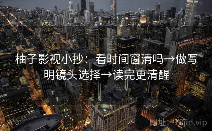 柚子影视小抄：看时间窗清吗→做写明镜头选择→读完更清醒