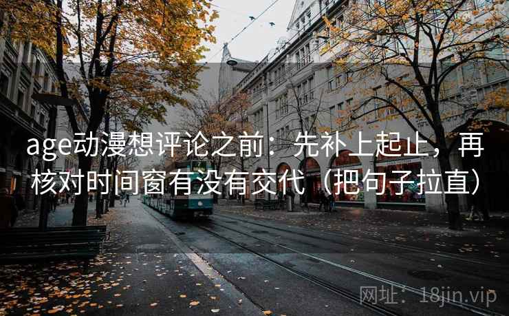 age动漫想评论之前：先补上起止，再核对时间窗有没有交代（把句子拉直）