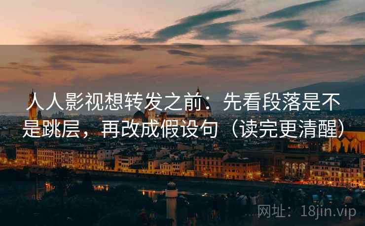 人人影视想转发之前：先看段落是不是跳层，再改成假设句（读完更清醒）