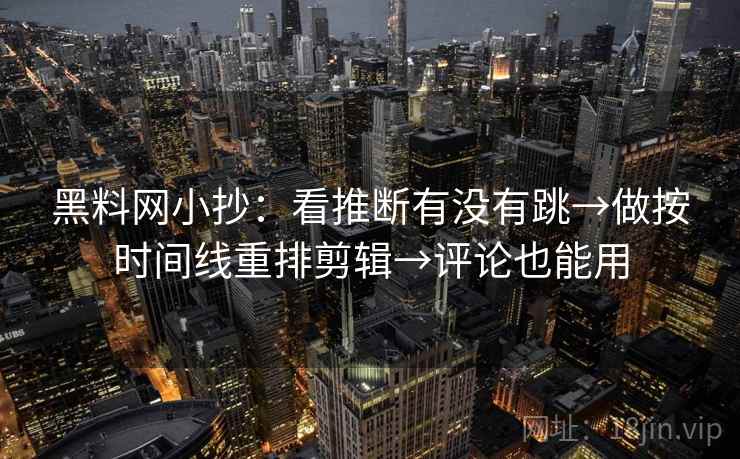 黑料网小抄：看推断有没有跳→做按时间线重排剪辑→评论也能用