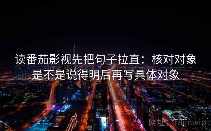 读番茄影视先把句子拉直：核对对象是不是说得明后再写具体对象
