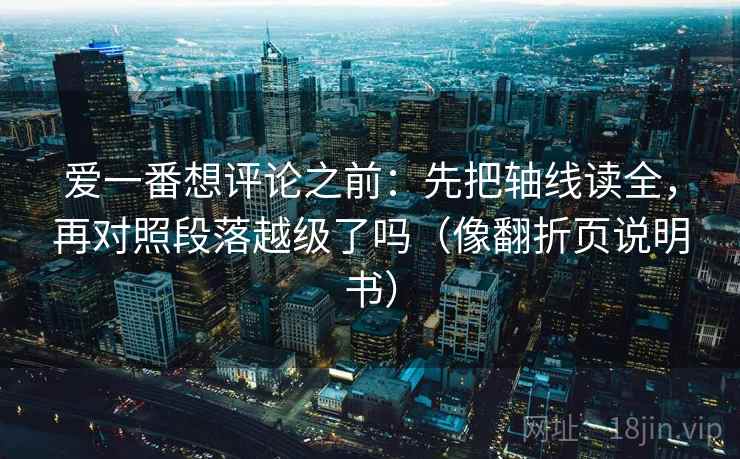 爱一番想评论之前:先把轴线读全,再对照段落越级了吗(像翻折页说明书) 爱一番想评论之前:先把轴线读全,再对照段落越级了吗(像翻折页说明书)