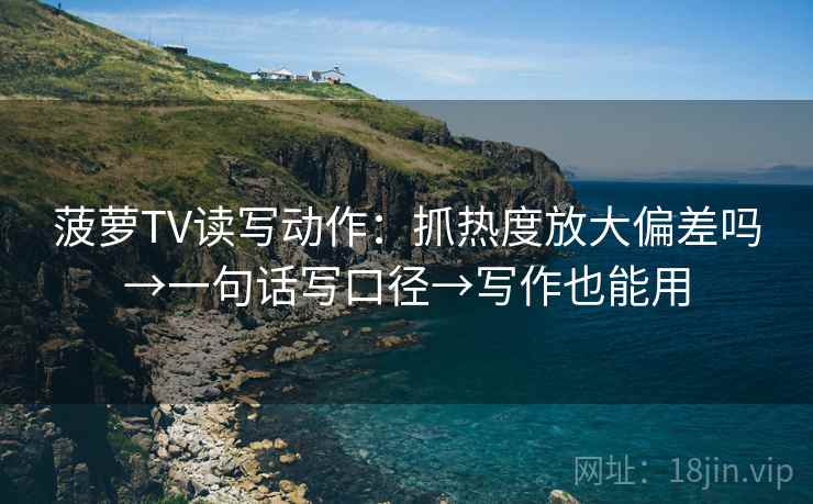 菠萝TV读写动作：抓热度放大偏差吗→一句话写口径→写作也能用