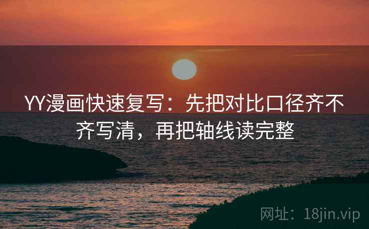 YY漫画快速复写:先把对比口径齐不齐写清,再把轴线读完整 YY漫画快速复写:先把对比口径齐不齐写清,再把轴线读完整