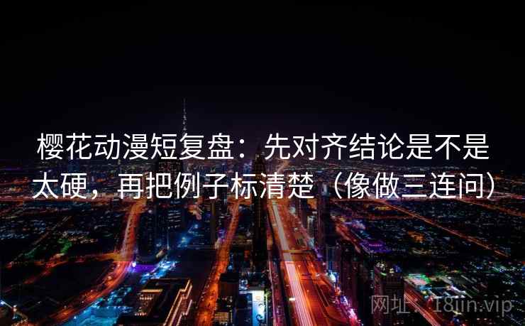 樱花动漫短复盘：先对齐结论是不是太硬，再把例子标清楚（像做三连问）
