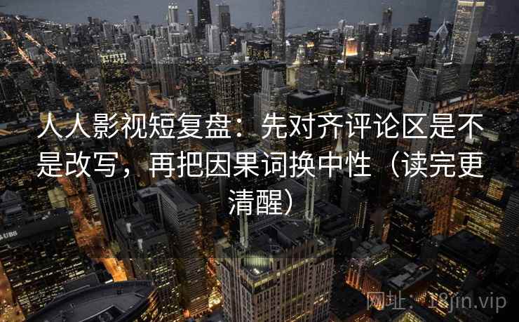 人人影视短复盘：先对齐评论区是不是改写，再把因果词换中性（读完更清醒）