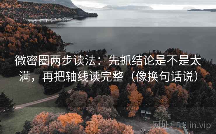 微密圈两步读法：先抓结论是不是太满，再把轴线读完整（像换句话说）