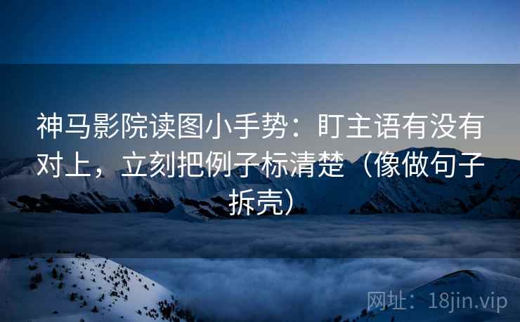 神马影院读图小手势:盯主语有没有对上,立刻把例子标清楚(像做句子拆壳) 神马影院读图小手势:盯主语有没有对上,立刻把例子标清楚(像做句子拆壳)