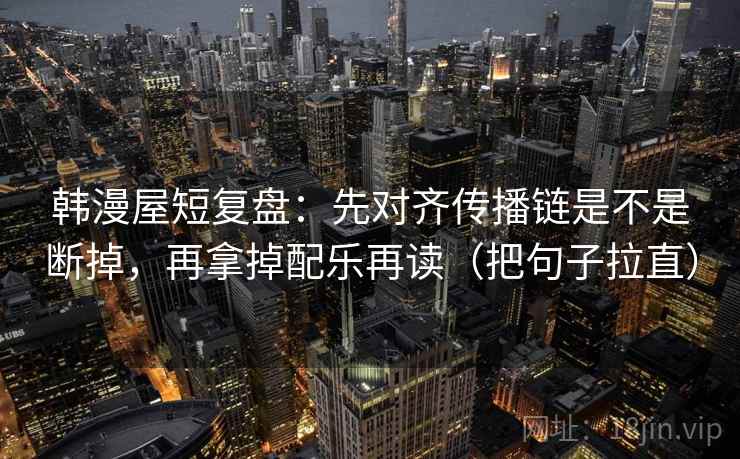 韩漫屋短复盘：先对齐传播链是不是断掉，再拿掉配乐再读（把句子拉直）