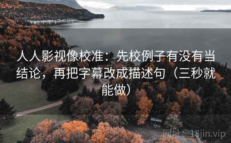 人人影视像校准：先校例子有没有当结论，再把字幕改成描述句（三秒就能做）