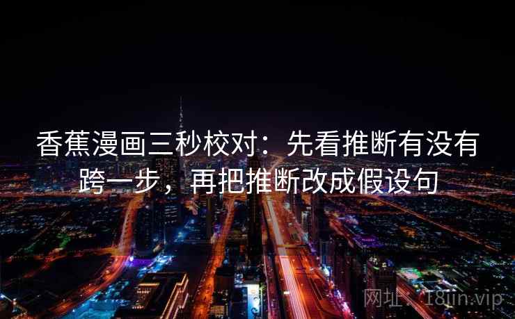 香蕉漫画三秒校对:先看推断有没有跨一步,再把推断改成假设句 香蕉漫画三秒校对:先看推断有没有跨一步,再把推断改成假设句