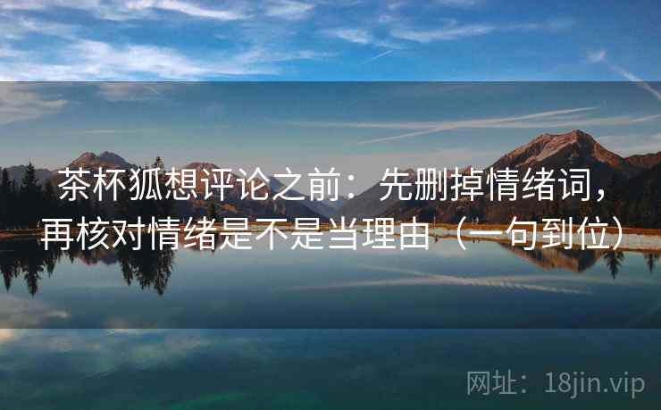 茶杯狐想评论之前:先删掉情绪词,再核对情绪是不是当理由(一句到位) 茶杯狐想评论之前:先删掉情绪词,再核对情绪是不是当理由(一句到位)