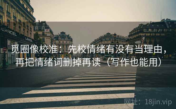 觅圈像校准:先校情绪有没有当理由,再把情绪词删掉再读(写作也能用) 觅圈像校准:先校情绪有没有当理由,再把情绪词删掉再读(写作也能用)