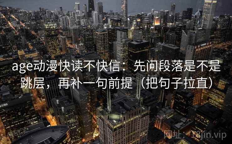 age动漫快读不快信：先问段落是不是跳层，再补一句前提（把句子拉直）