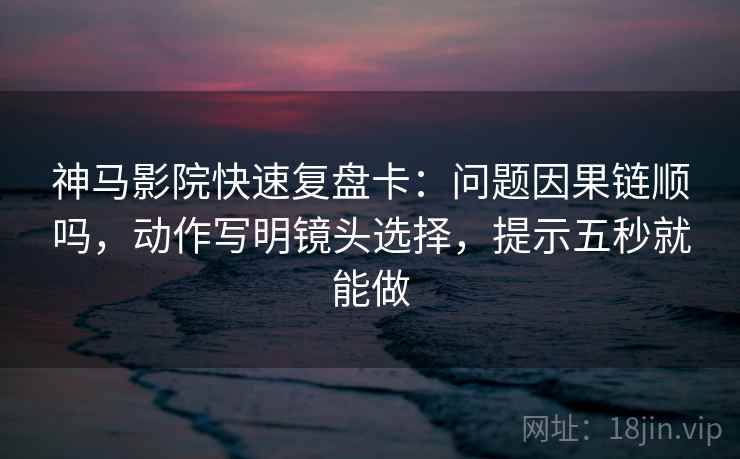 神马影院快速复盘卡:问题因果链顺吗,动作写明镜头选择,提示五秒就能做 神马影院快速复盘卡:问题因果链顺吗,动作写明镜头选择,提示五秒就能做