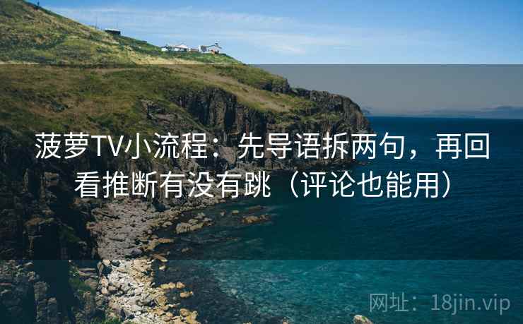 菠萝TV小流程：先导语拆两句，再回看推断有没有跳（评论也能用）