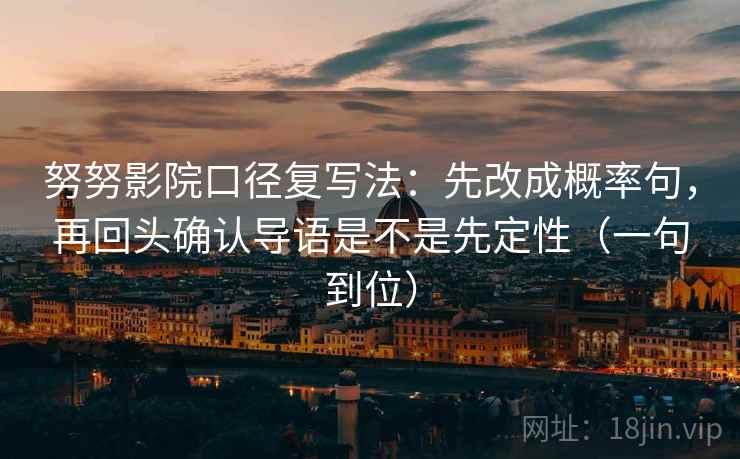 努努影院口径复写法:先改成概率句,再回头确认导语是不是先定性(一句到位) 努努影院口径复写法:先改成概率句,再回头确认导语是不是先定性(一句到位)