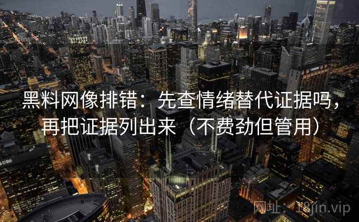 黑料网像排错:先查情绪替代证据吗,再把证据列出来(不费劲但管用) 黑料网像排错:先查情绪替代证据吗,再把证据列出来(不费劲但管用)