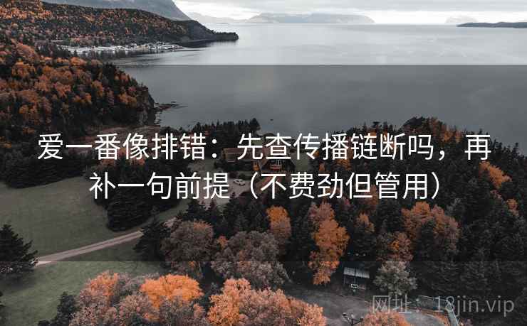 爱一番像排错：先查传播链断吗，再补一句前提（不费劲但管用）