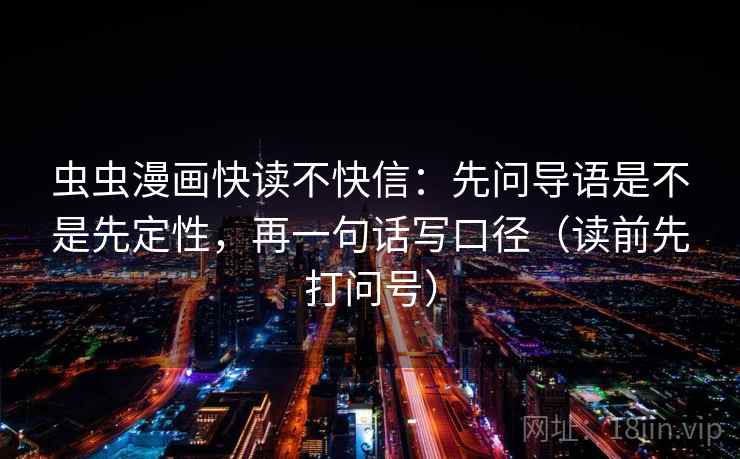 虫虫漫画快读不快信:先问导语是不是先定性,再一句话写口径(读前先打问号) 虫虫漫画快读不快信:先问导语是不是先定性,再一句话写口径(读前先打问号)