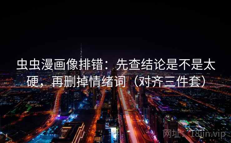 虫虫漫画像排错：先查结论是不是太硬，再删掉情绪词（对齐三件套）