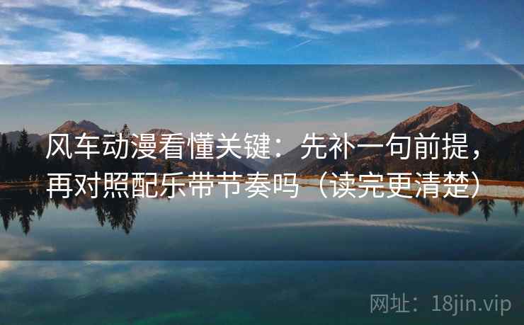 风车动漫看懂关键：先补一句前提，再对照配乐带节奏吗（读完更清楚）