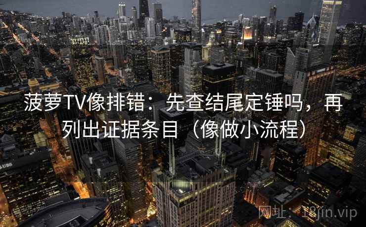 菠萝TV像排错：先查结尾定锤吗，再列出证据条目（像做小流程）