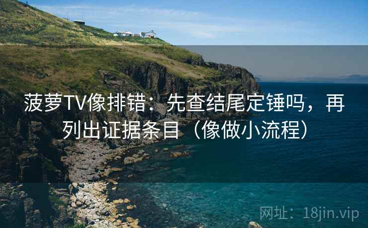 菠萝TV像排错:先查结尾定锤吗,再列出证据条目(像做小流程) 菠萝TV像排错:先查结尾定锤吗,再列出证据条目(像做小流程)