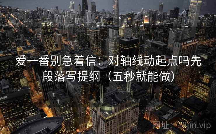爱一番别急着信：对轴线动起点吗先段落写提纲（五秒就能做）