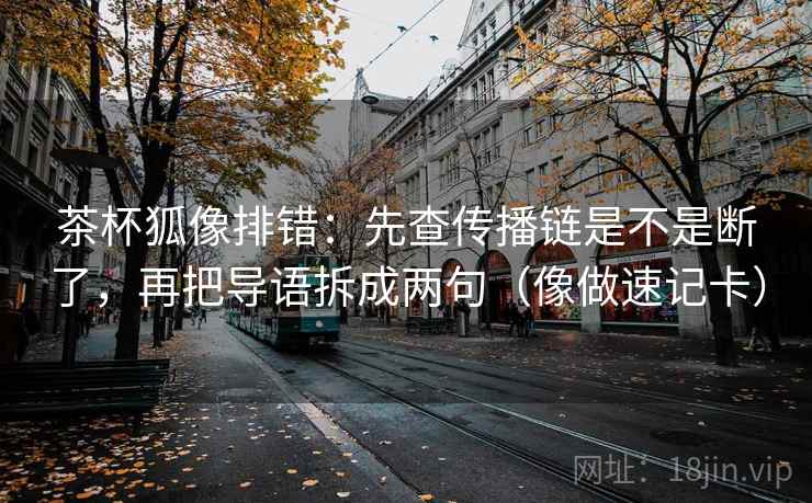 茶杯狐像排错：先查传播链是不是断了，再把导语拆成两句（像做速记卡）