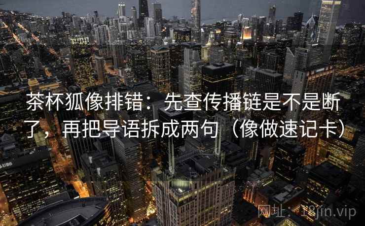 茶杯狐像排错:先查传播链是不是断了,再把导语拆成两句(像做速记卡) 茶杯狐像排错:先查传播链是不是断了,再把导语拆成两句(像做速记卡)