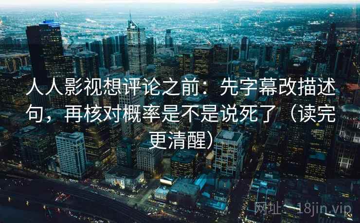 人人影视想评论之前:先字幕改描述句,再核对概率是不是说死了(读完更清醒) 人人影视想评论之前:先字幕改描述句,再核对概率是不是说死了(读完更清醒)