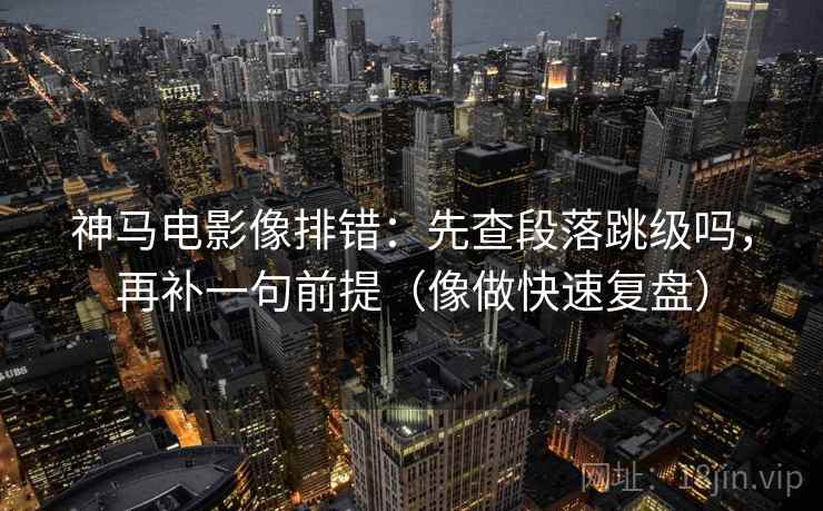 神马电影像排错:先查段落跳级吗,再补一句前提(像做快速复盘) 神马电影像排错:先查段落跳级吗,再补一句前提(像做快速复盘)