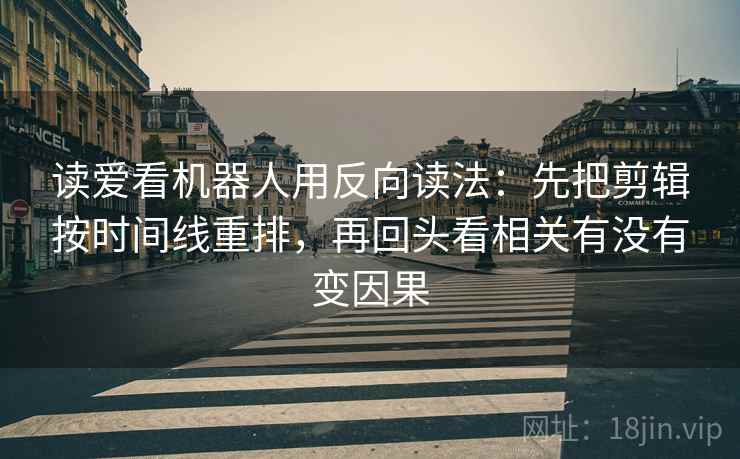 读爱看机器人用反向读法:先把剪辑按时间线重排,再回头看相关有没有变因果 读爱看机器人用反向读法:先把剪辑按时间线重排,再回头看相关有没有变因果