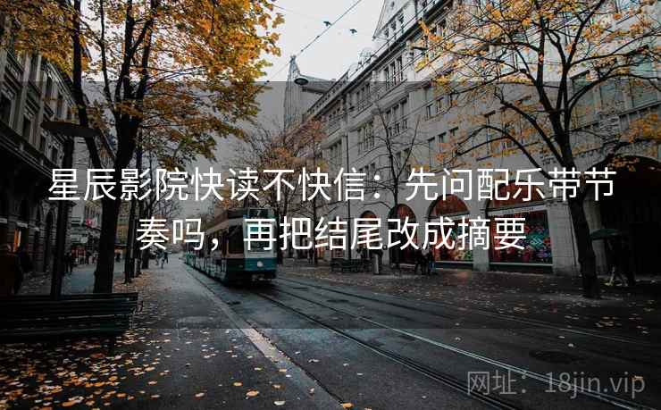 星辰影院快读不快信:先问配乐带节奏吗,再把结尾改成摘要 星辰影院快读不快信:先问配乐带节奏吗,再把结尾改成摘要