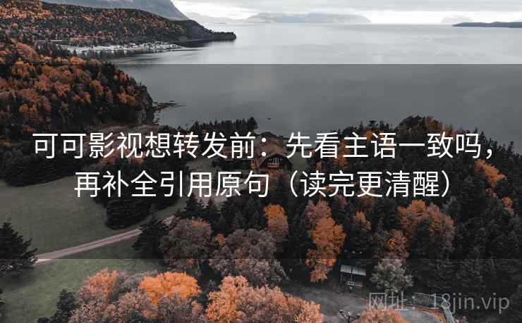 可可影视想转发前:先看主语一致吗,再补全引用原句(读完更清醒) 可可影视想转发前:先看主语一致吗,再补全引用原句(读完更清醒)