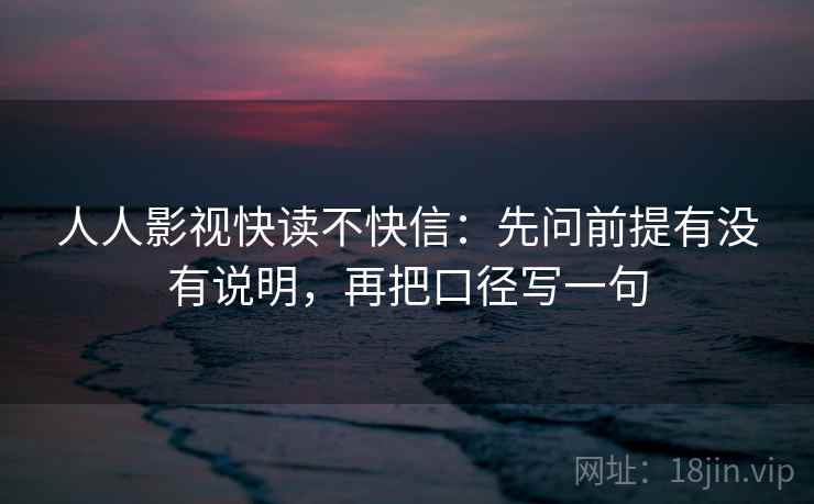 人人影视快读不快信:先问前提有没有说明,再把口径写一句 人人影视快读不快信:先问前提有没有说明,再把口径写一句