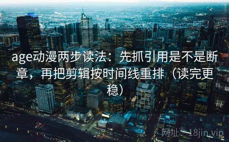 age动漫两步读法：先抓引用是不是断章，再把剪辑按时间线重排（读完更稳）