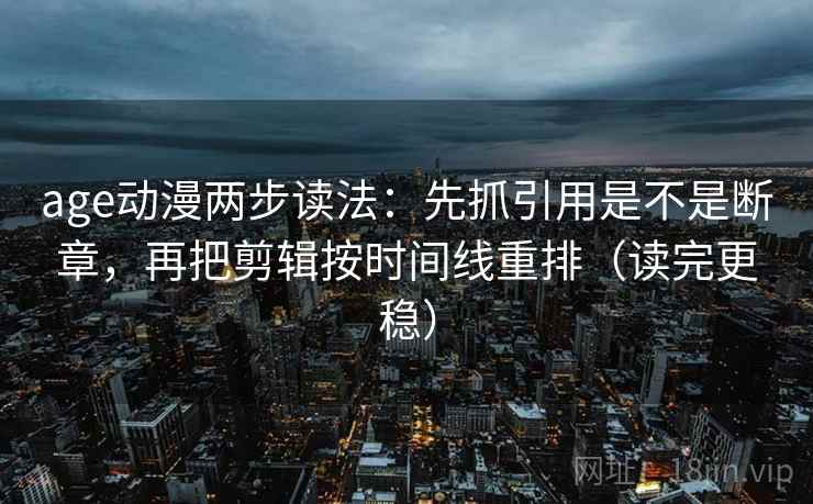age动漫两步读法:先抓引用是不是断章,再把剪辑按时间线重排(读完更稳) age动漫两步读法:先抓引用是不是断章,再把剪辑按时间线重排(读完更稳)