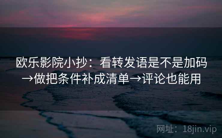 欧乐影院小抄：看转发语是不是加码→做把条件补成清单→评论也能用