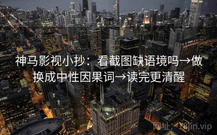 神马影视小抄：看截图缺语境吗→做换成中性因果词→读完更清醒