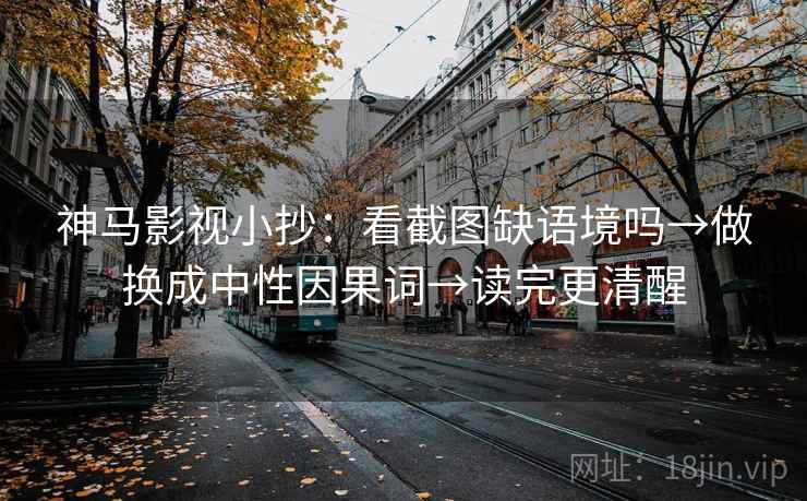 神马影视小抄：看截图缺语境吗→做换成中性因果词→读完更清醒