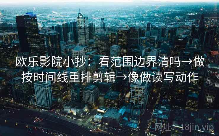 欧乐影院小抄:看范围边界清吗→做按时间线重排剪辑→像做读写动作 欧乐影院小抄:看范围边界清吗→做按时间线重排剪辑→像做读写动作
