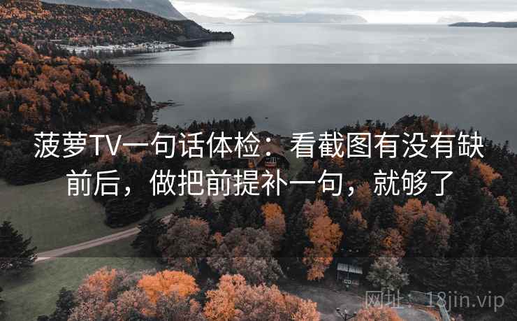 菠萝TV一句话体检：看截图有没有缺前后，做把前提补一句，就够了