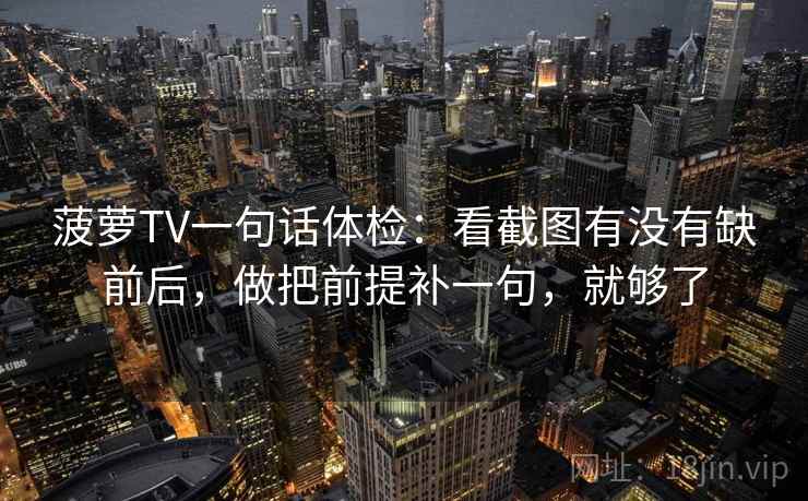 菠萝TV一句话体检：看截图有没有缺前后，做把前提补一句，就够了