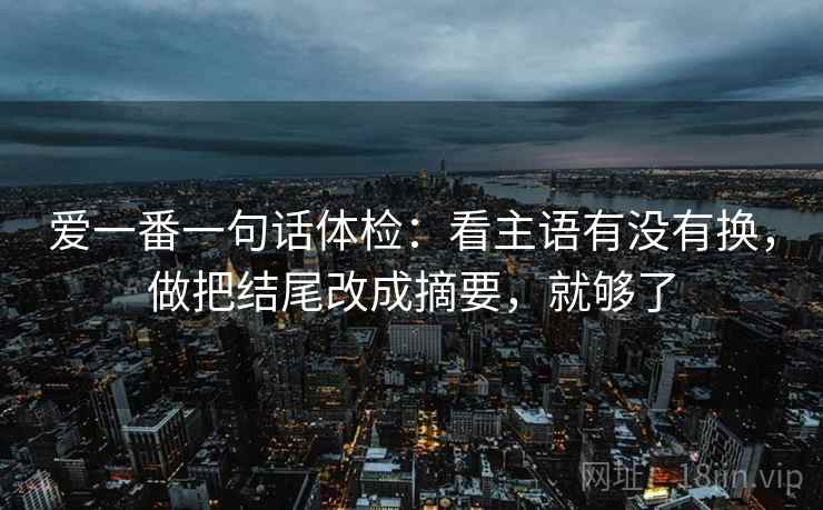 爱一番一句话体检:看主语有没有换,做把结尾改成摘要,就够了 爱一番一句话体检:看主语有没有换,做把结尾改成摘要,就够了